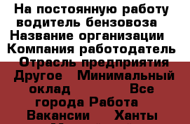 На постоянную работу водитель бензовоза › Название организации ­ Компания-работодатель › Отрасль предприятия ­ Другое › Минимальный оклад ­ 40 000 - Все города Работа » Вакансии   . Ханты-Мансийский,Нефтеюганск г.